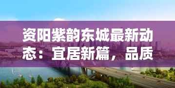 资阳紫韵东城最新动态:宜居新篇,品质生活启幕