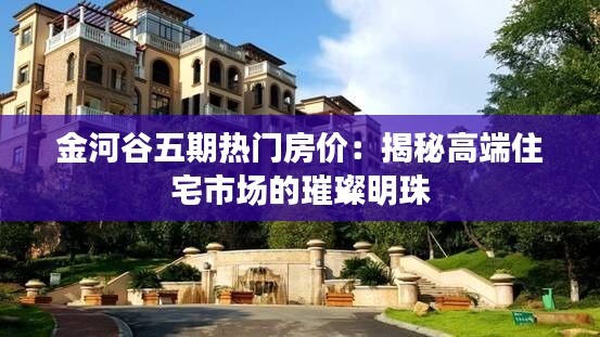 金河谷五期热门房价：揭秘高端住宅市场的璀璨明珠