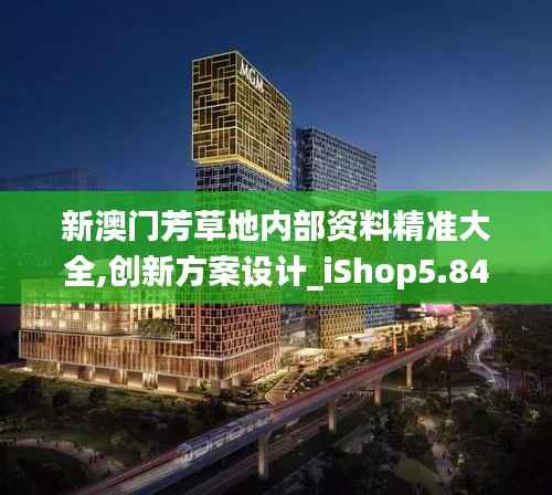 新澳门芳草地内部资料精准大全,创新方案设计_iShop5.848