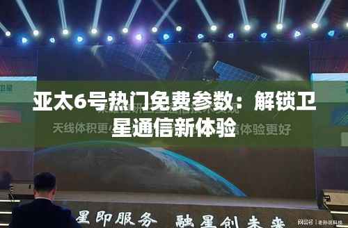 亚太6号热门免费参数：解锁卫星通信新体验