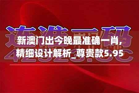 新澳门出今晚最准确一肖,精细设计解析_尊贵款5.958