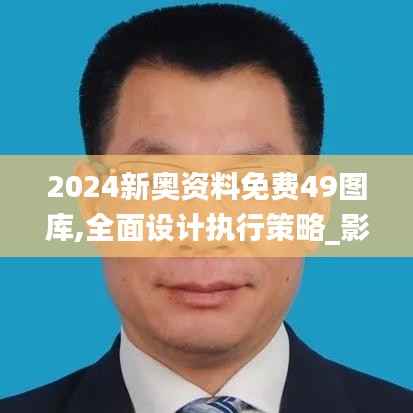 2024新奥资料免费49图库,全面设计执行策略_影像版8.363