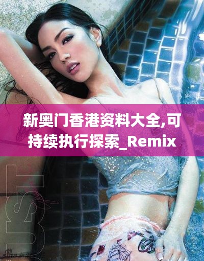 新奥门香港资料大全,可持续执行探索_RemixOS10.757