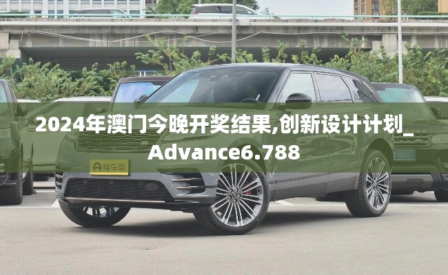 2024年澳门今晚开奖结果,创新设计计划_Advance6.788