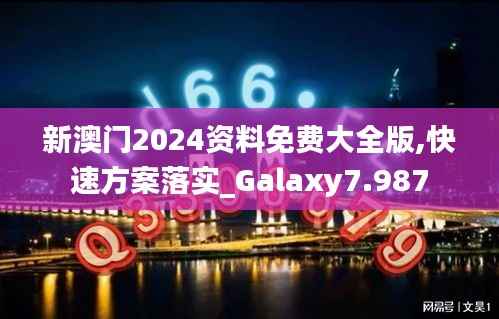 新澳门2024资料免费大全版,快速方案落实_Galaxy7.987