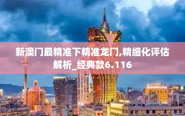 新澳门最精准下精准龙门,精细化评估解析_经典款6.116