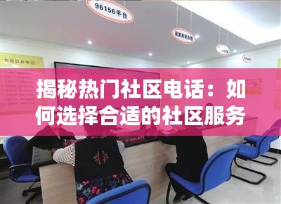 揭秘热门社区电话:如何选择合适的社区服务热线