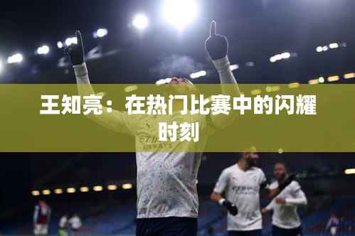 王知亮:在热门比赛中的闪耀时刻