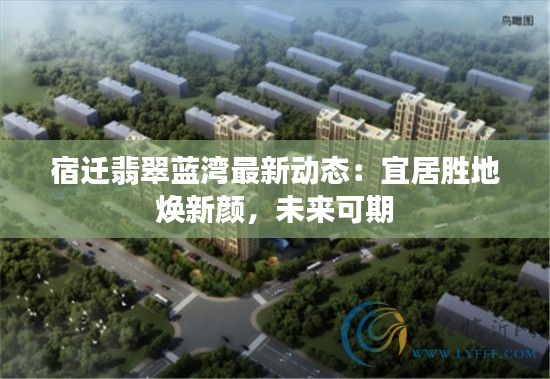 宿迁翡翠蓝湾最新动态:宜居胜地焕新颜,未来可期