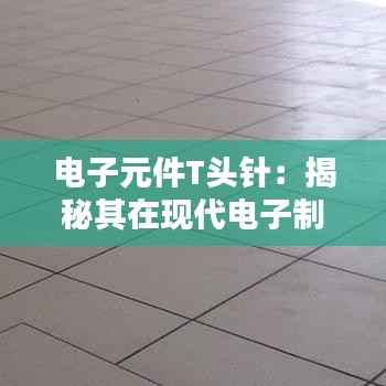 电子元件T头针:揭秘其在现代电子制造业中的关键作用