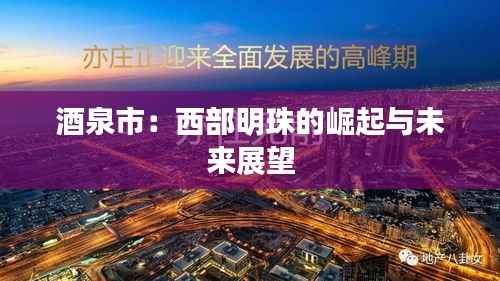 酒泉市:西部明珠的崛起与未来展望