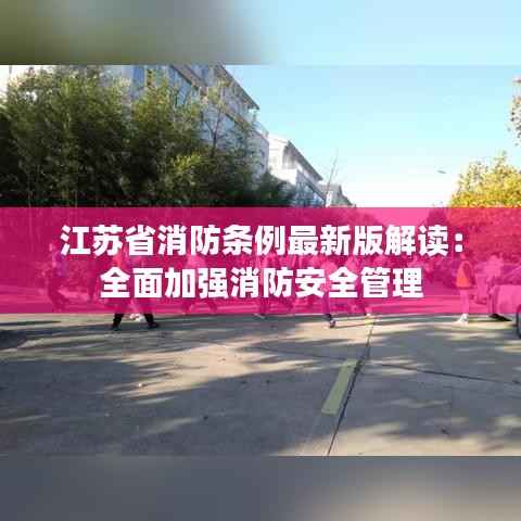 江苏省消防条例最新版解读:全面加强消防安全管理