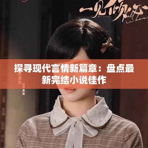 探寻现代言情新篇章：盘点最新完结小说佳作