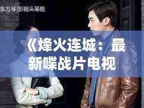 《烽火连城:最新喋战片电视剧深度解析》