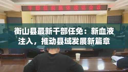 衡山县最新干部任免:新血液注入,推动县域发展新篇章