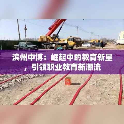 滨州中博:崛起中的教育新星,引领职业教育新潮流