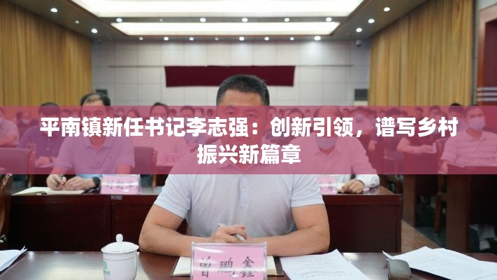 平南镇新任书记李志强:创新引领,谱写乡村振兴新篇章