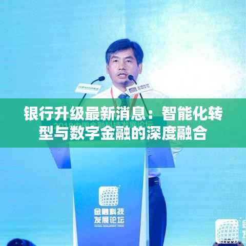 银行升级最新消息：智能化转型与数字金融的深度融合