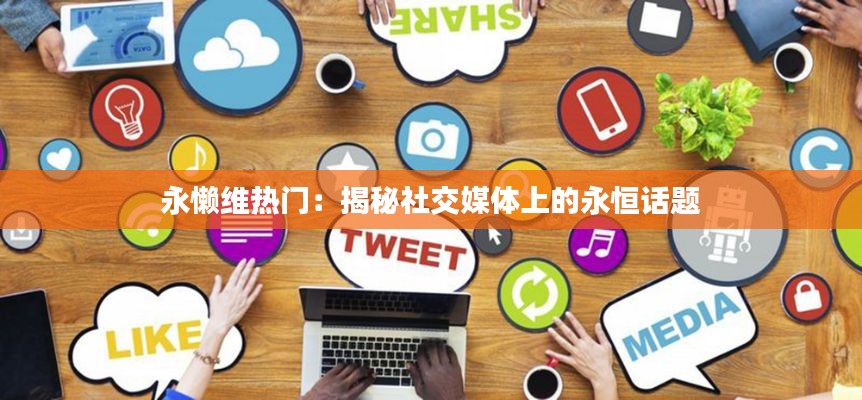 永懒维热门:揭秘社交媒体上的永恒话题