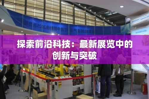 探索前沿科技:最新展览中的创新与突破