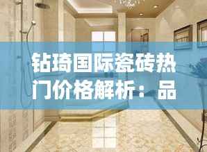 钻琦国际瓷砖热门价格解析:品质与性价比的完美结合