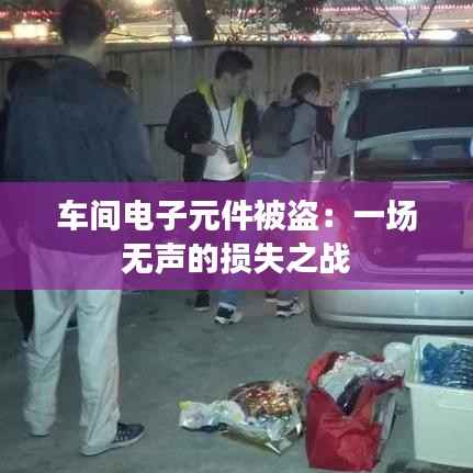 车间电子元件被盗：一场无声的损失之战