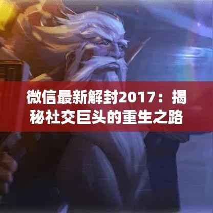 微信最新解封2017:揭秘社交巨头的重生之路