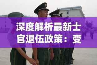 深度解析最新士官退伍政策:变革与机遇并存