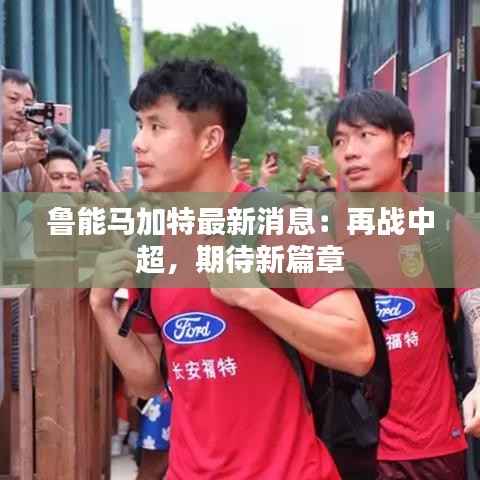 鲁能马加特最新消息:再战中超,期待新篇章