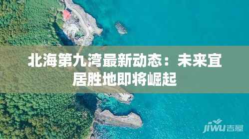 北海第九湾最新动态：未来宜居胜地即将崛起