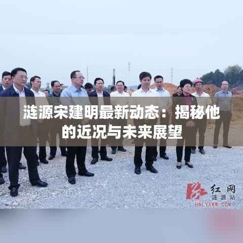 涟源宋建明最新动态:揭秘他的近况与未来展望
