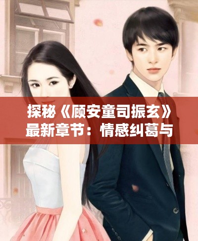探秘《顾安童司振玄》最新章节:情感纠葛与命运抉择