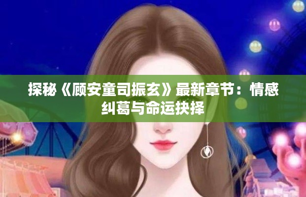 探秘《顾安童司振玄》最新章节:情感纠葛与命运抉择