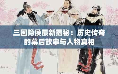 三国隐侯最新揭秘:历史传奇的幕后故事与人物真相