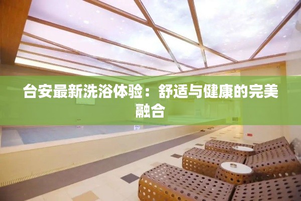 台安最新洗浴体验:舒适与健康的完美融合