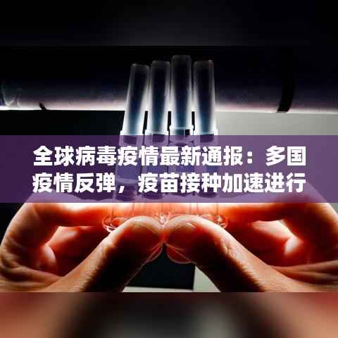 全球病毒疫情最新通报:多国疫情反弹,疫苗接种加速进行
