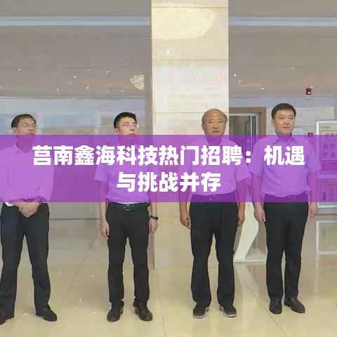 莒南鑫海科技热门招聘：机遇与挑战并存