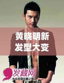 黄晓明新发型大变样,时尚潮流引领者再展风采