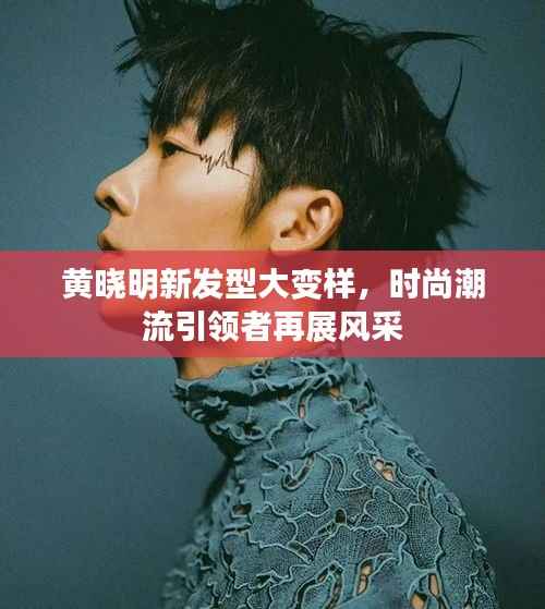 黄晓明新发型大变样,时尚潮流引领者再展风采