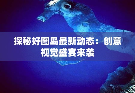 探秘好图岛最新动态:创意视觉盛宴来袭