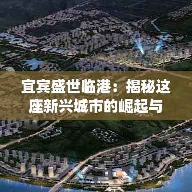 宜宾盛世临港:揭秘这座新兴城市的崛起与发展