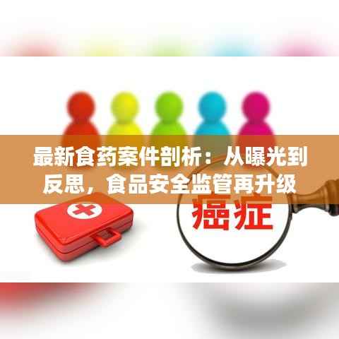 最新食药案件剖析:从曝光到反思,食品安全监管再升级