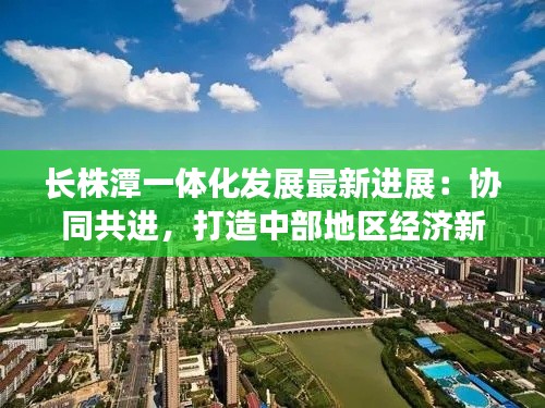 长株潭一体化发展最新进展：协同共进，打造中部地区经济新引擎