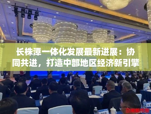 长株潭一体化发展最新进展:协同共进,打造中部地区经济新引擎
