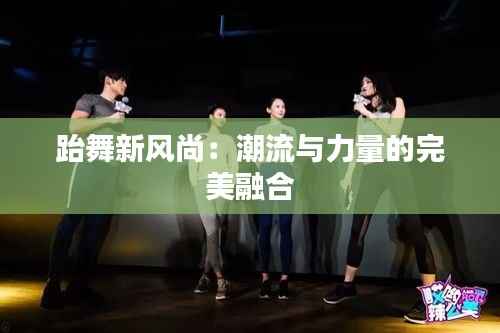 跆舞新风尚:潮流与力量的完美融合