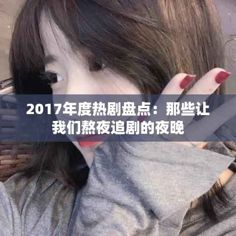 2017年度热剧盘点:那些让我们熬夜追剧的夜晚