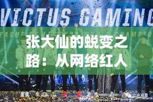 张大仙的蜕变之路:从网络红人到电竞产业的领军人物