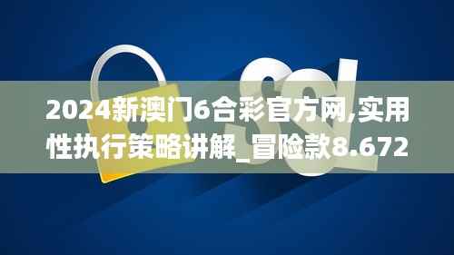2024新澳门6合彩官方网,实用性执行策略讲解_冒险款8.672