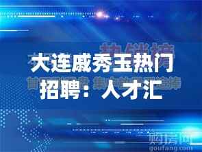 大连戚秀玉热门招聘:人才汇聚的职场新天地