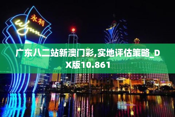 广东八二站新澳门彩,实地评估策略_DX版10.861